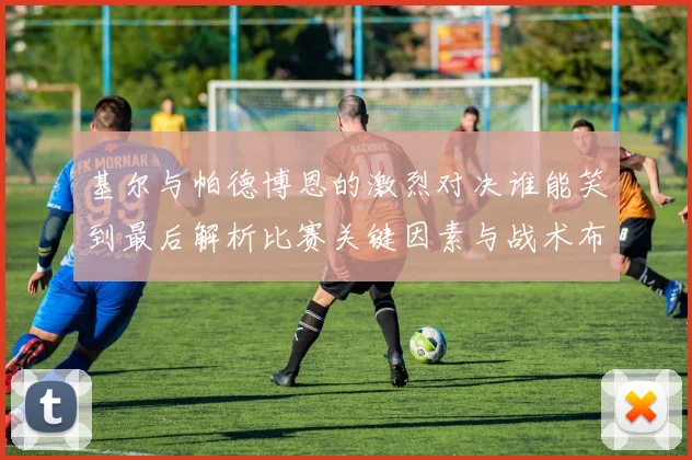 基尔与帕德博恩的激烈对决谁能笑到最后解析比赛关键因素与战术布局