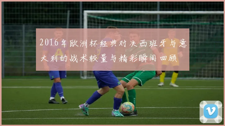2016年欧洲杯经典对决西班牙与意大利的战术较量与精彩瞬间回顾