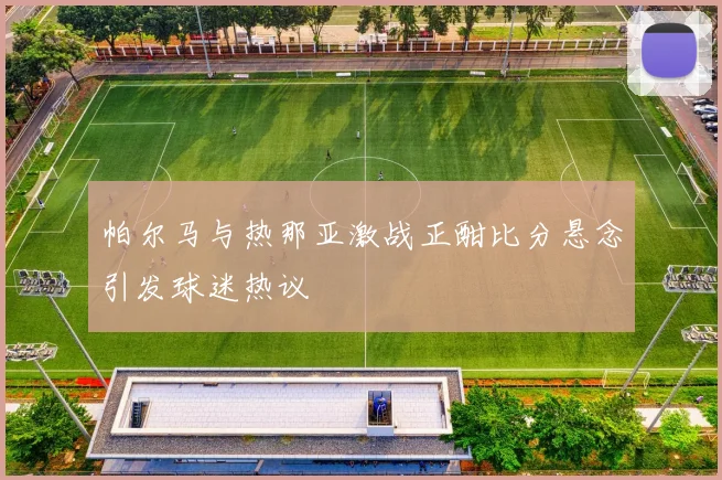 帕尔马与热那亚激战正酣比分悬念引发球迷热议