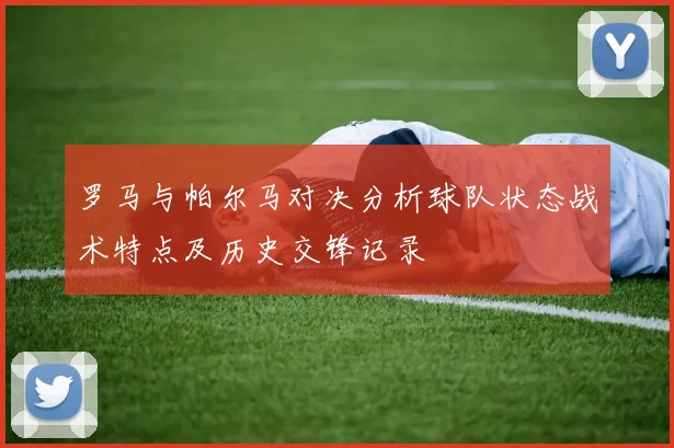 罗马与帕尔马对决分析球队状态战术特点及历史交锋记录