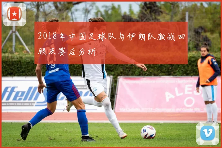 2018年中国足球队与伊朗队激战回顾及赛后分析