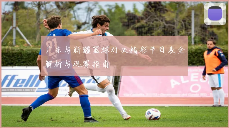 广东与新疆篮球对决精彩节目表全解析与观赛指南